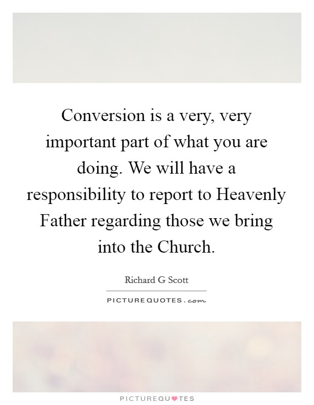 Conversion is a very, very important part of what you are doing. We will have a responsibility to report to Heavenly Father regarding those we bring into the Church Picture Quote #1