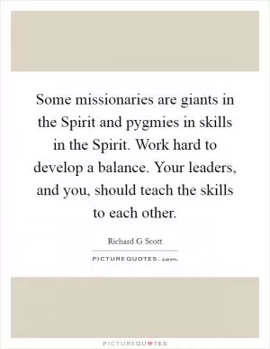 Some missionaries are giants in the Spirit and pygmies in skills in the Spirit. Work hard to develop a balance. Your leaders, and you, should teach the skills to each other Picture Quote #1