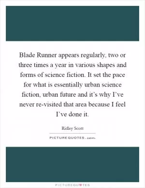 Blade Runner appears regularly, two or three times a year in various shapes and forms of science fiction. It set the pace for what is essentially urban science fiction, urban future and it’s why I’ve never re-visited that area because I feel I’ve done it Picture Quote #1