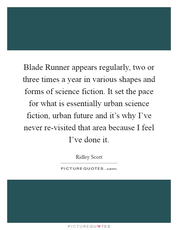 Blade Runner appears regularly, two or three times a year in various shapes and forms of science fiction. It set the pace for what is essentially urban science fiction, urban future and it's why I've never re-visited that area because I feel I've done it Picture Quote #1
