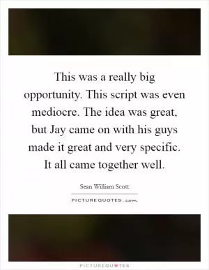 This was a really big opportunity. This script was even mediocre. The idea was great, but Jay came on with his guys made it great and very specific. It all came together well Picture Quote #1