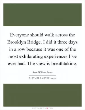 Everyone should walk across the Brooklyn Bridge. I did it three days in a row because it was one of the most exhilarating experiences I’ve ever had. The view is breathtaking Picture Quote #1