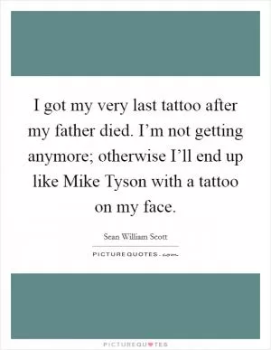 I got my very last tattoo after my father died. I’m not getting anymore; otherwise I’ll end up like Mike Tyson with a tattoo on my face Picture Quote #1