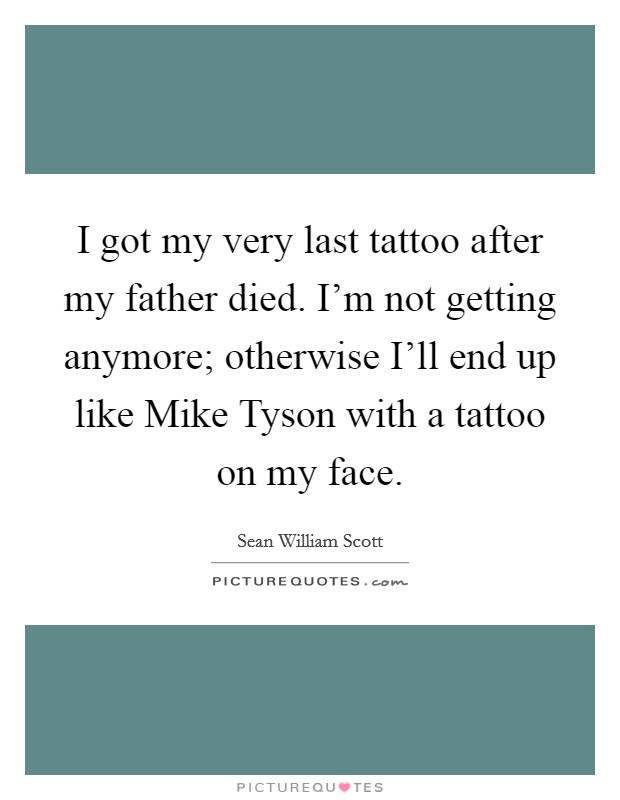 I got my very last tattoo after my father died. I'm not getting anymore; otherwise I'll end up like Mike Tyson with a tattoo on my face Picture Quote #1