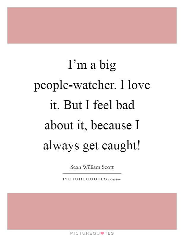 I'm a big people-watcher. I love it. But I feel bad about it, because I always get caught! Picture Quote #1