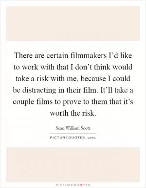 There are certain filmmakers I’d like to work with that I don’t think would take a risk with me, because I could be distracting in their film. It’ll take a couple films to prove to them that it’s worth the risk Picture Quote #1
