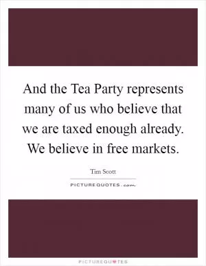 And the Tea Party represents many of us who believe that we are taxed enough already. We believe in free markets Picture Quote #1