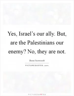 Yes, Israel’s our ally. But, are the Palestinians our enemy? No, they are not Picture Quote #1