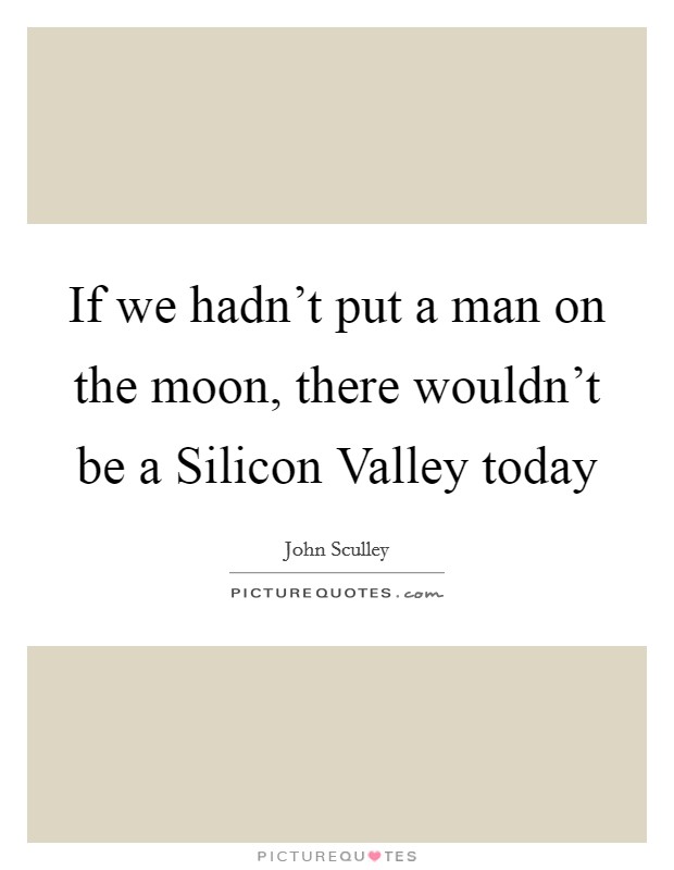 If we hadn't put a man on the moon, there wouldn't be a Silicon Valley today Picture Quote #1