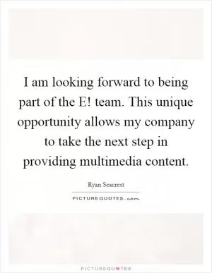 I am looking forward to being part of the E! team. This unique opportunity allows my company to take the next step in providing multimedia content Picture Quote #1