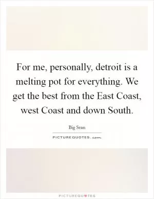 For me, personally, detroit is a melting pot for everything. We get the best from the East Coast, west Coast and down South Picture Quote #1