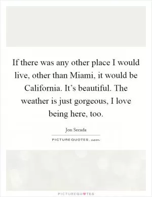 If there was any other place I would live, other than Miami, it would be California. It’s beautiful. The weather is just gorgeous, I love being here, too Picture Quote #1
