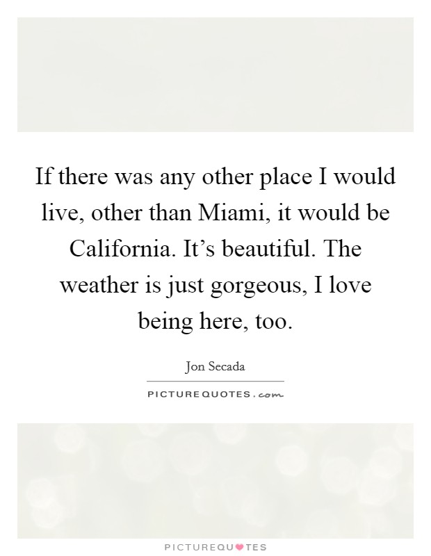 If there was any other place I would live, other than Miami, it would be California. It's beautiful. The weather is just gorgeous, I love being here, too Picture Quote #1