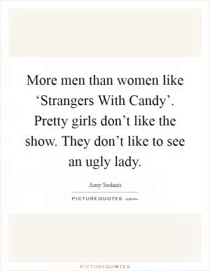 More men than women like ‘Strangers With Candy’. Pretty girls don’t like the show. They don’t like to see an ugly lady Picture Quote #1