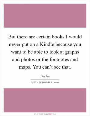 But there are certain books I would never put on a Kindle because you want to be able to look at graphs and photos or the footnotes and maps. You can’t see that Picture Quote #1