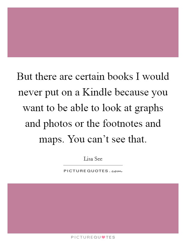 But there are certain books I would never put on a Kindle because you want to be able to look at graphs and photos or the footnotes and maps. You can't see that Picture Quote #1