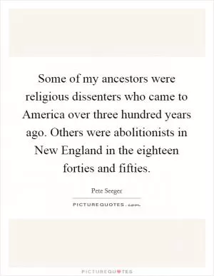 Some of my ancestors were religious dissenters who came to America over three hundred years ago. Others were abolitionists in New England in the eighteen forties and fifties Picture Quote #1
