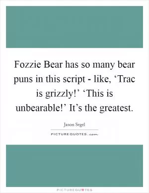 Fozzie Bear has so many bear puns in this script - like, ‘Trac is grizzly!’ ‘This is unbearable!’ It’s the greatest Picture Quote #1