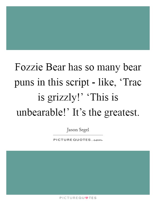 Fozzie Bear has so many bear puns in this script - like, ‘Trac is grizzly!' ‘This is unbearable!' It's the greatest Picture Quote #1