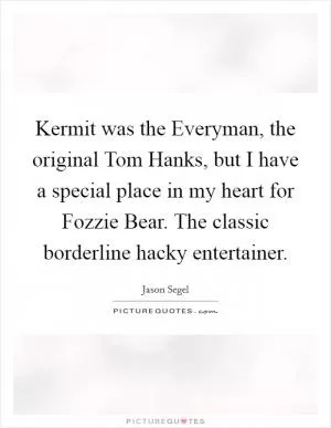 Kermit was the Everyman, the original Tom Hanks, but I have a special place in my heart for Fozzie Bear. The classic borderline hacky entertainer Picture Quote #1