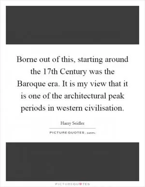 Borne out of this, starting around the 17th Century was the Baroque era. It is my view that it is one of the architectural peak periods in western civilisation Picture Quote #1