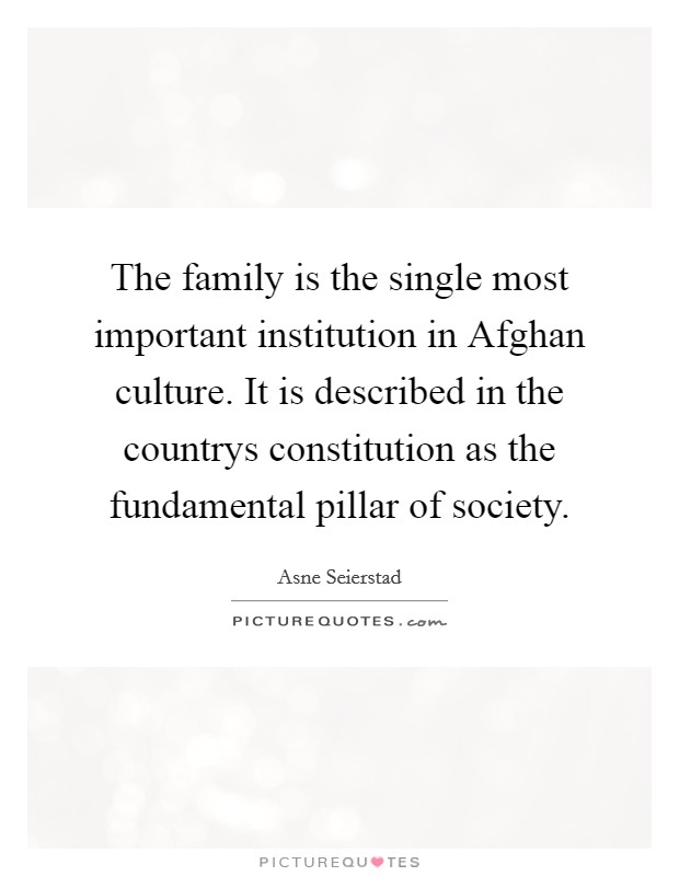 The family is the single most important institution in Afghan culture. It is described in the countrys constitution as the fundamental pillar of society Picture Quote #1