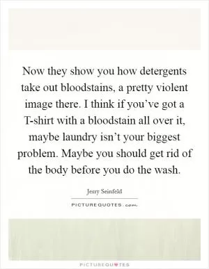 Now they show you how detergents take out bloodstains, a pretty violent image there. I think if you’ve got a T-shirt with a bloodstain all over it, maybe laundry isn’t your biggest problem. Maybe you should get rid of the body before you do the wash Picture Quote #1