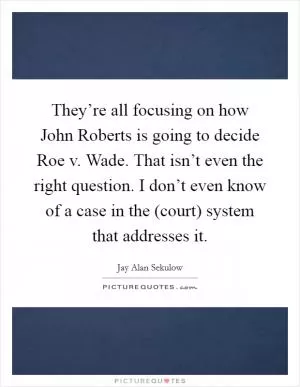 They’re all focusing on how John Roberts is going to decide Roe v. Wade. That isn’t even the right question. I don’t even know of a case in the (court) system that addresses it Picture Quote #1