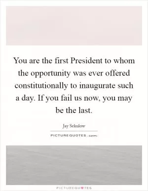 You are the first President to whom the opportunity was ever offered constitutionally to inaugurate such a day. If you fail us now, you may be the last Picture Quote #1