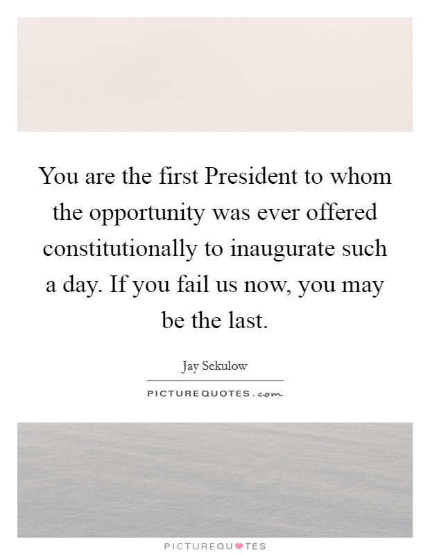 You are the first President to whom the opportunity was ever offered constitutionally to inaugurate such a day. If you fail us now, you may be the last Picture Quote #1