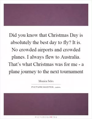 Did you know that Christmas Day is absolutely the best day to fly? It is. No crowded airports and crowded planes. I always flew to Australia. That’s what Christmas was for me - a plane journey to the next tournament Picture Quote #1