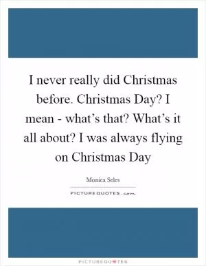 I never really did Christmas before. Christmas Day? I mean - what’s that? What’s it all about? I was always flying on Christmas Day Picture Quote #1