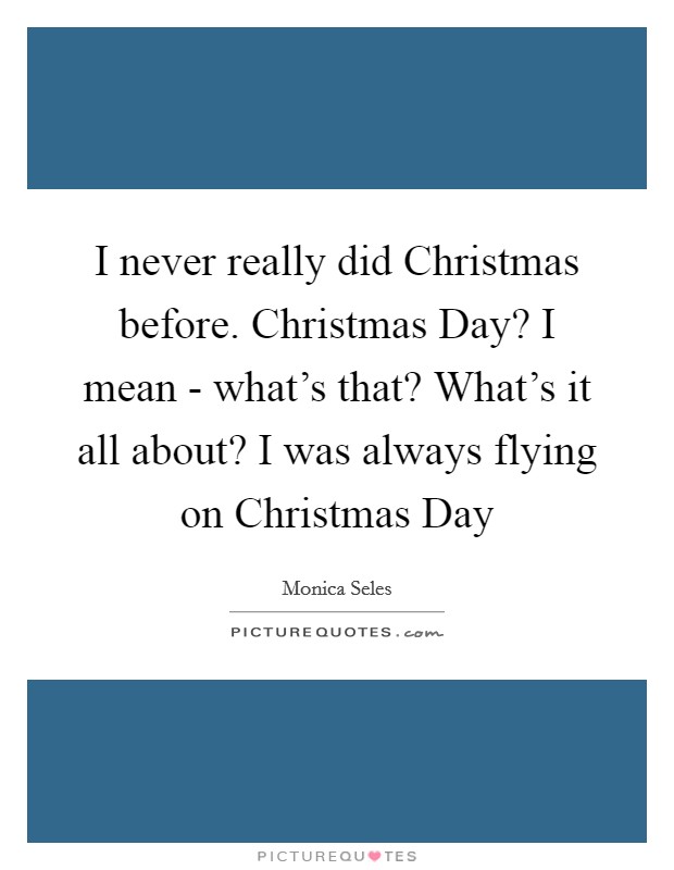 I never really did Christmas before. Christmas Day? I mean - what's that? What's it all about? I was always flying on Christmas Day Picture Quote #1