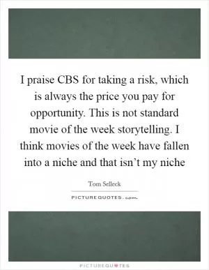 I praise CBS for taking a risk, which is always the price you pay for opportunity. This is not standard movie of the week storytelling. I think movies of the week have fallen into a niche and that isn’t my niche Picture Quote #1