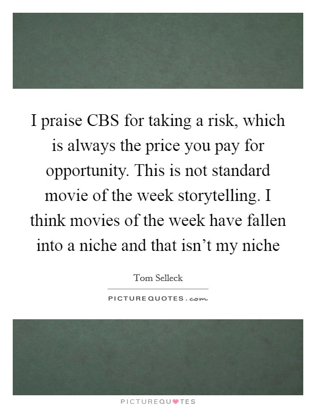 I praise CBS for taking a risk, which is always the price you pay for opportunity. This is not standard movie of the week storytelling. I think movies of the week have fallen into a niche and that isn't my niche Picture Quote #1