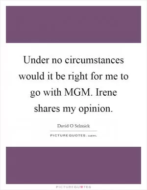 Under no circumstances would it be right for me to go with MGM. Irene shares my opinion Picture Quote #1