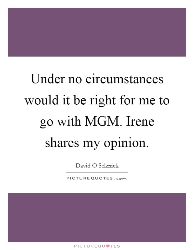 Under no circumstances would it be right for me to go with MGM. Irene shares my opinion Picture Quote #1