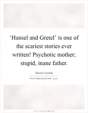 ‘Hansel and Gretel’ is one of the scariest stories ever written! Psychotic mother; stupid, inane father Picture Quote #1