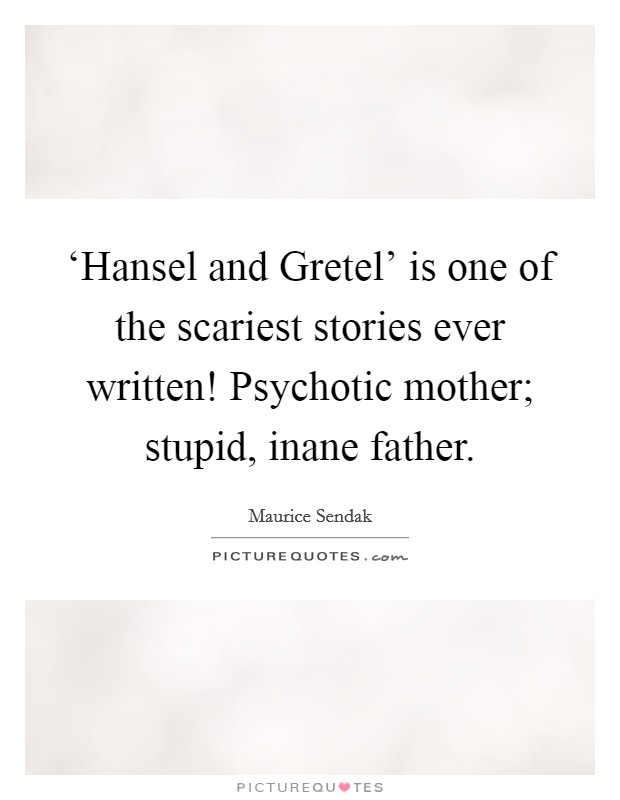 ‘Hansel and Gretel' is one of the scariest stories ever written! Psychotic mother; stupid, inane father Picture Quote #1