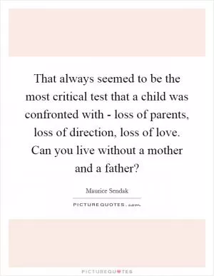That always seemed to be the most critical test that a child was confronted with - loss of parents, loss of direction, loss of love. Can you live without a mother and a father? Picture Quote #1
