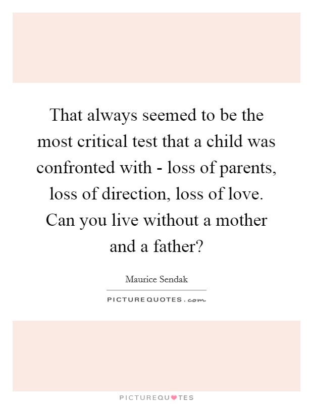 That always seemed to be the most critical test that a child was confronted with - loss of parents, loss of direction, loss of love. Can you live without a mother and a father? Picture Quote #1