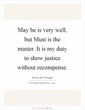 May be is very well, but Must is the master. It is my duty to show justice without recompense Picture Quote #1