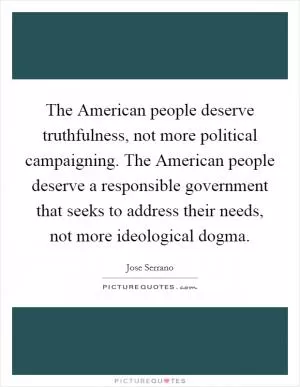 The American people deserve truthfulness, not more political campaigning. The American people deserve a responsible government that seeks to address their needs, not more ideological dogma Picture Quote #1