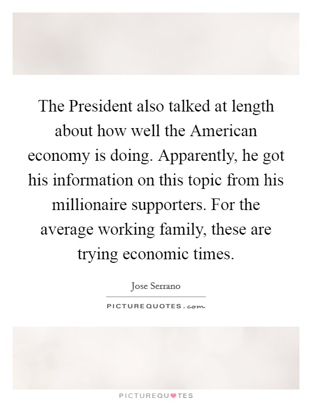 The President also talked at length about how well the American economy is doing. Apparently, he got his information on this topic from his millionaire supporters. For the average working family, these are trying economic times Picture Quote #1