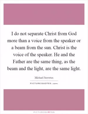I do not separate Christ from God more than a voice from the speaker or a beam from the sun. Christ is the voice of the speaker. He and the Father are the same thing, as the beam and the light, are the same light Picture Quote #1