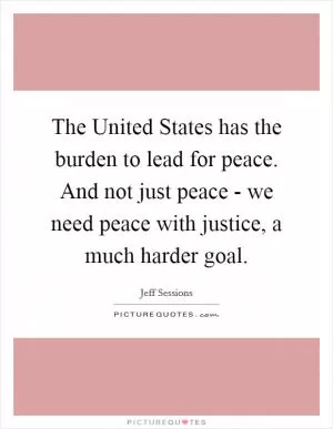 The United States has the burden to lead for peace. And not just peace - we need peace with justice, a much harder goal Picture Quote #1