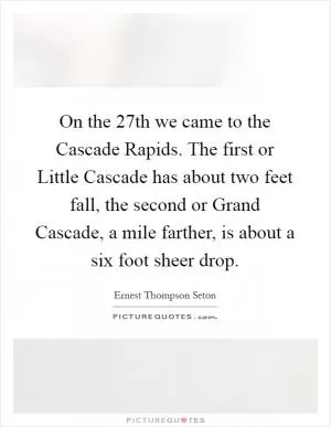 On the 27th we came to the Cascade Rapids. The first or Little Cascade has about two feet fall, the second or Grand Cascade, a mile farther, is about a six foot sheer drop Picture Quote #1