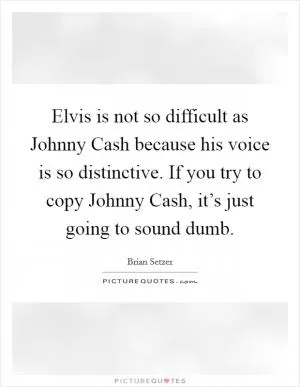 Elvis is not so difficult as Johnny Cash because his voice is so distinctive. If you try to copy Johnny Cash, it’s just going to sound dumb Picture Quote #1