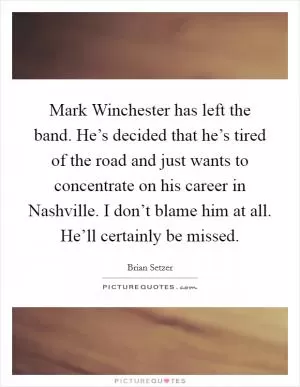 Mark Winchester has left the band. He’s decided that he’s tired of the road and just wants to concentrate on his career in Nashville. I don’t blame him at all. He’ll certainly be missed Picture Quote #1