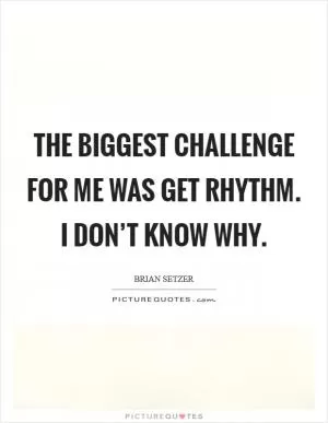 The biggest challenge for me was Get Rhythm. I don’t know why Picture Quote #1